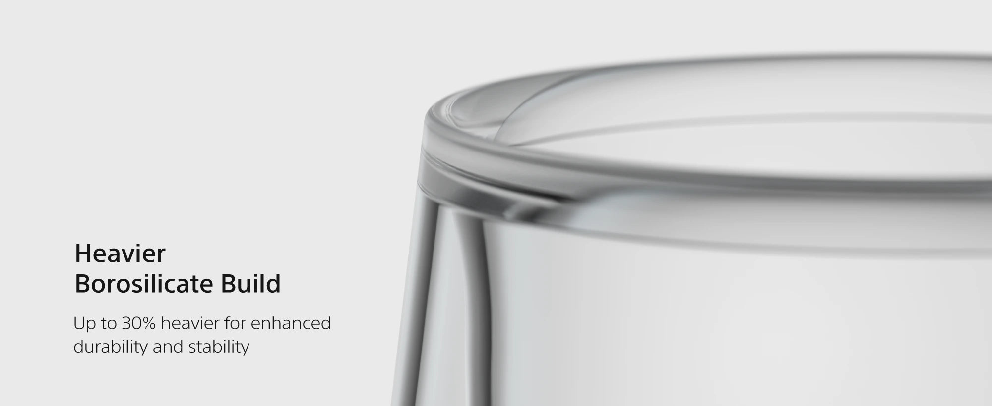 TG200 heavier borosilicate build, up to 30% heavier for durability and stability